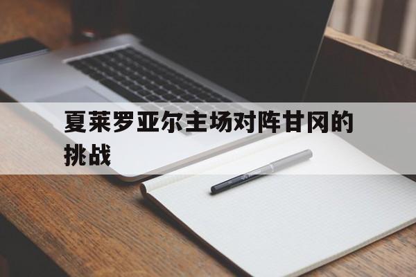 夏莱罗亚尔主场对阵甘冈的挑战