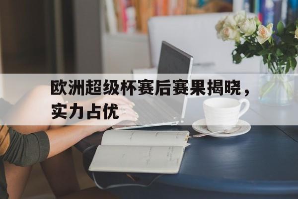 NG体育-欧洲超级杯赛后赛果揭晓，实力占优