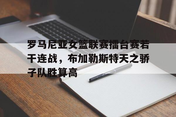 罗马尼亚女篮联赛擂台赛若干连战，布加勒斯特天之骄子队胜算高