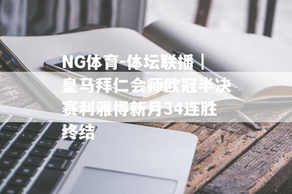 NG体育-体坛联播｜皇马拜仁会师欧冠半决赛利雅得新月34连胜终结