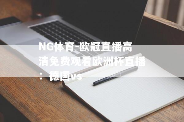 NG体育-欧冠直播高清免费观看欧洲杯直播：德国vs