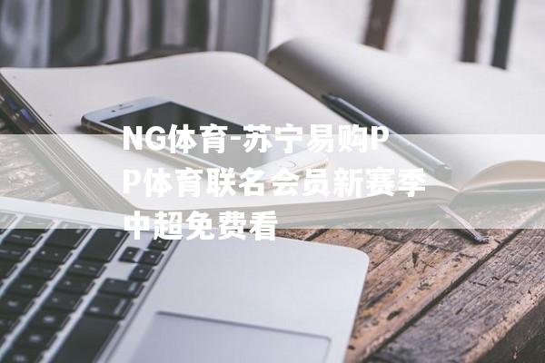 NG体育-苏宁易购PP体育联名会员新赛季中超免费看