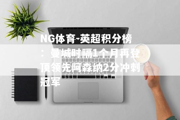 NG体育-英超积分榜：曼城时隔1个月再登顶领先阿森纳2分冲刺冠军