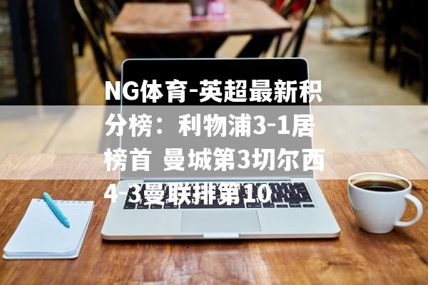 NG体育-英超最新积分榜：利物浦3-1居榜首 曼城第3切尔西4-3曼联排第10