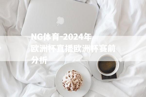 NG体育-2024年欧洲杯直播欧洲杯赛前分析