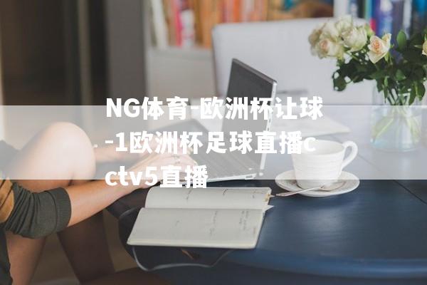 NG体育-欧洲杯让球-1欧洲杯足球直播cctv5直播