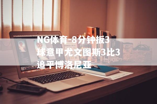 NG体育-8分钟扳3球意甲尤文图斯3比3追平博洛尼亚