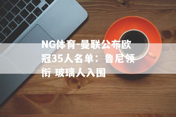 NG体育-曼联公布欧冠35人名单：鲁尼领衔 玻璃人入围