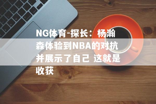 NG体育-探长：杨瀚森体验到NBA的对抗并展示了自己 这就是收获