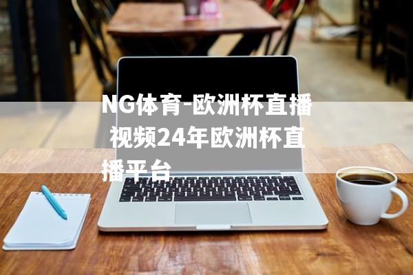 NG体育-欧洲杯直播 视频24年欧洲杯直播平台