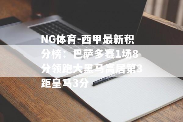 NG体育-西甲最新积分榜：巴萨多赛1场8分领跑大黑马高居第3距皇马3分