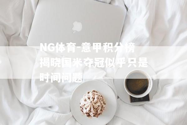 NG体育-意甲积分榜揭晓国米夺冠似乎只是时间问题