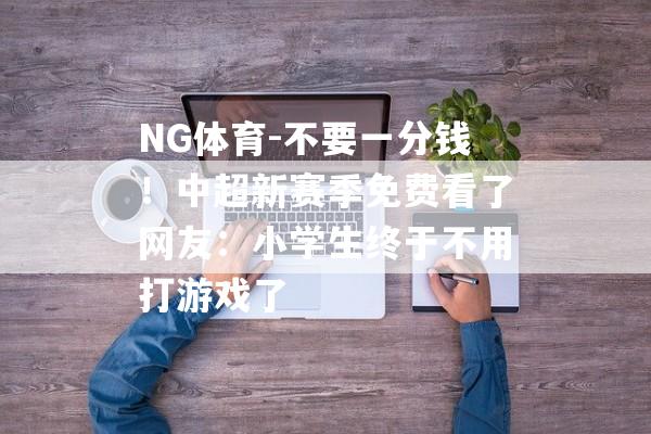 NG体育-不要一分钱！中超新赛季免费看了网友：小学生终于不用打游戏了