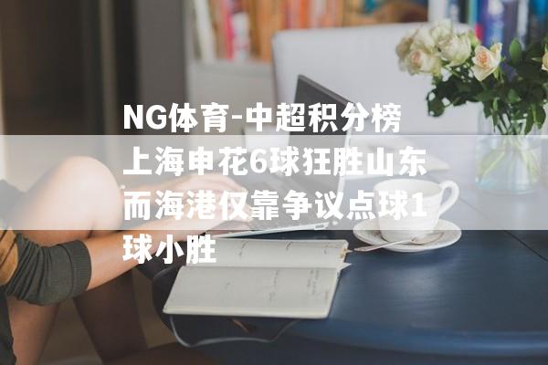 NG体育-中超积分榜上海申花6球狂胜山东而海港仅靠争议点球1球小胜