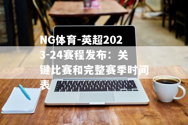 NG体育-英超2023-24赛程发布：关键比赛和完整赛季时间表