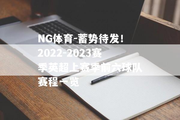 NG体育-蓄势待发！2022-2023赛季英超上赛季前六球队赛程一览